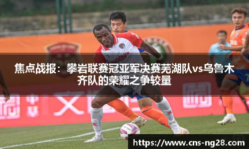 焦点战报：攀岩联赛冠亚军决赛芜湖队vs乌鲁木齐队的荣耀之争较量